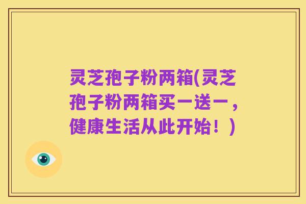 灵芝孢子粉两箱(灵芝孢子粉两箱买一送一,健康生活从此开始!)