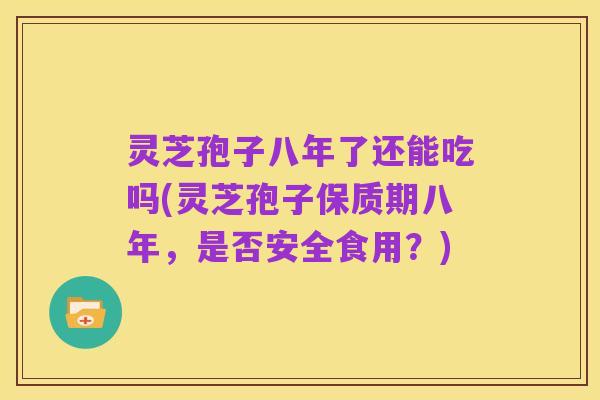 灵芝孢子八年了还能吃吗(灵芝孢子保质期八年,是否安全食用?)