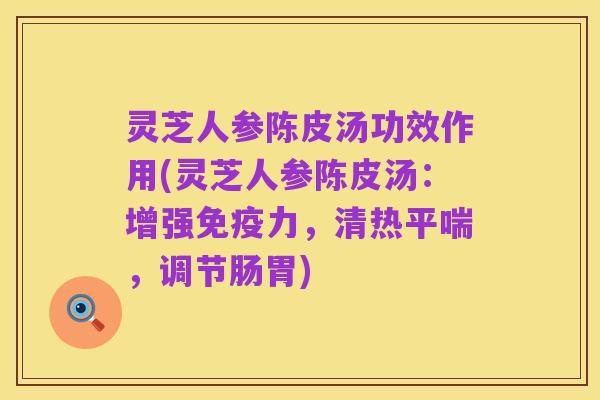 灵芝人参陈皮汤功效作用(灵芝人参陈皮汤：增强免疫力，清热平喘，调节肠胃)
