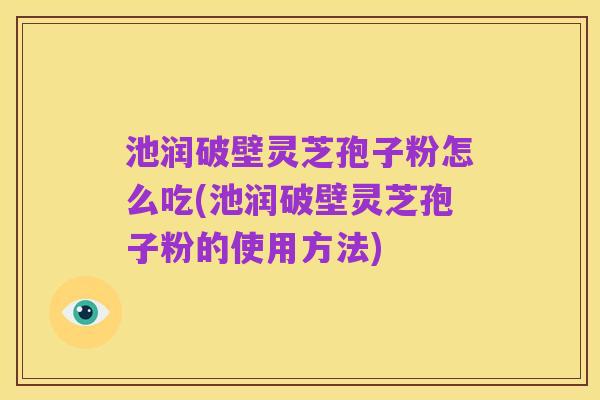 池润破壁灵芝孢子粉怎么吃(池润破壁灵芝孢子粉的使用方法)