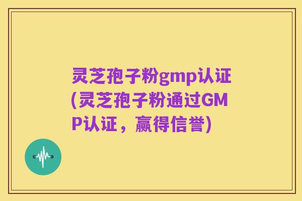 灵芝孢子粉gmp认证(灵芝孢子粉通过GMP认证,赢得信誉)