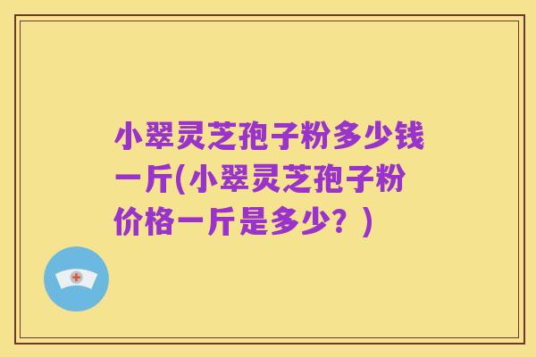 小翠灵芝孢子粉多少钱一斤(小翠灵芝孢子粉价格一斤是多少？)