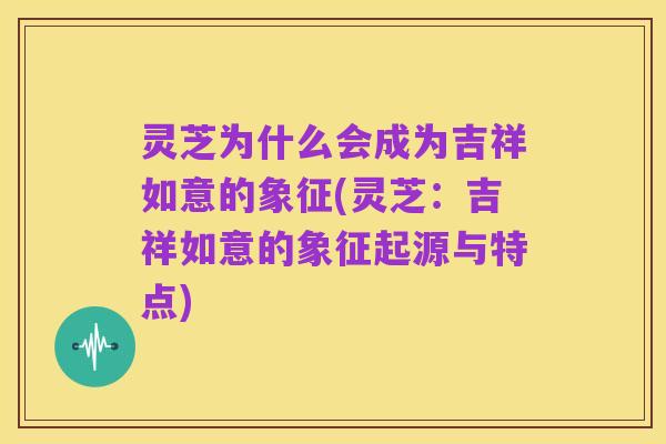 灵芝为什么会成为吉祥如意的象征(灵芝:吉祥如意的象征起源与特点)