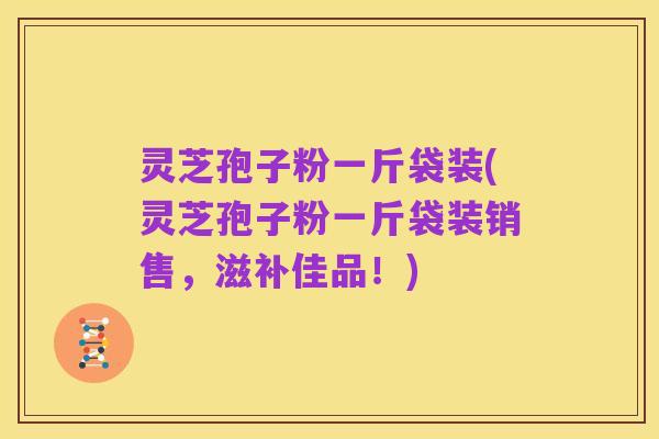 灵芝孢子粉一斤袋装(灵芝孢子粉一斤袋装销售,滋补佳品!)