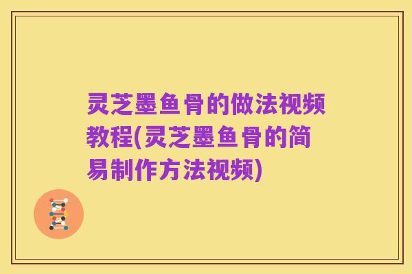 灵芝墨鱼骨的做法视频教程(灵芝墨鱼骨的简易制作方法视频)
