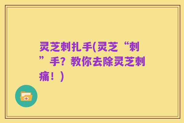灵芝刺扎手(灵芝“刺”手？教你去除灵芝刺痛！)