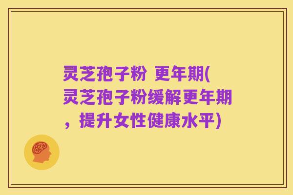 灵芝孢子粉 更年期(灵芝孢子粉缓解更年期，提升女性健康水平)