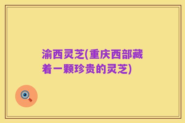 渝西灵芝(重庆西部藏着一颗珍贵的灵芝)