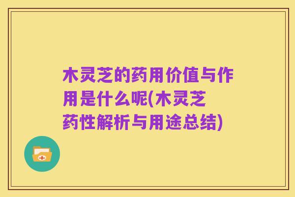 木灵芝的药用价值与作用是什么呢(木灵芝 药性解析与用途总结)