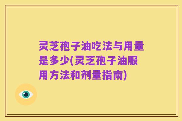 灵芝孢子油吃法与用量是多少(灵芝孢子油服用方法和剂量指南)