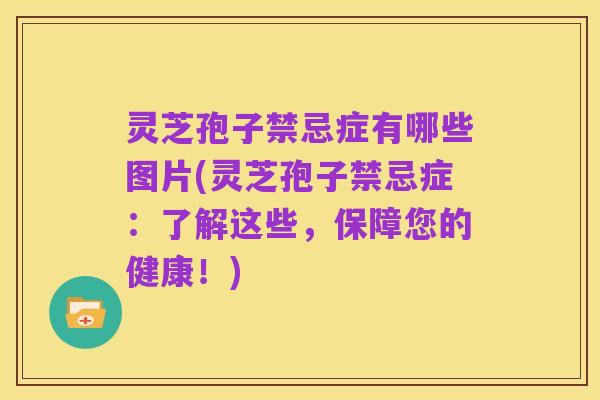 灵芝孢子禁忌症有哪些图片(灵芝孢子禁忌症：了解这些，保障您的健康！)
