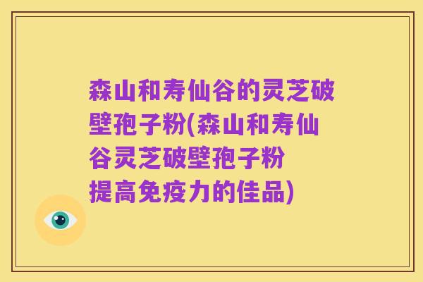 森山和寿仙谷的灵芝破壁孢子粉(森山和寿仙谷灵芝破壁孢子粉 提高免疫力的佳品)
