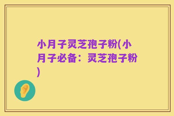 小月子灵芝孢子粉(小月子必备:灵芝孢子粉)