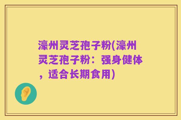 濠州灵芝孢子粉(濠州灵芝孢子粉：强身健体，适合长期食用)