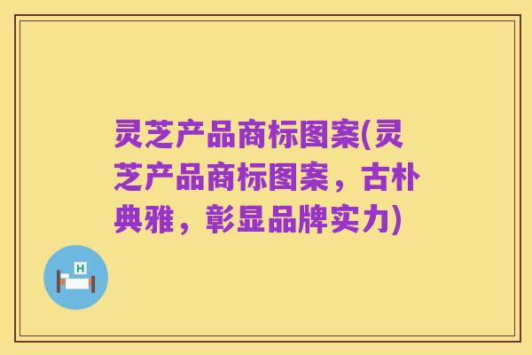 灵芝产品商标图案(灵芝产品商标图案,古朴典雅,彰显品牌实力)