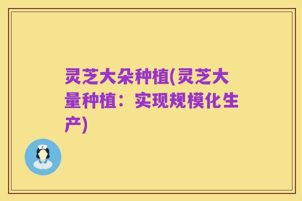 灵芝大朵种植(灵芝大量种植:实现规模化生产)