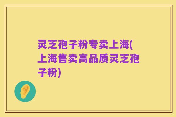 灵芝孢子粉专卖上海(上海售卖高品质灵芝孢子粉)
