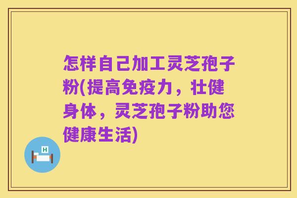 怎样自己加工灵芝孢子粉(提高免疫力,壮健身体,灵芝孢子粉助您健康生活)