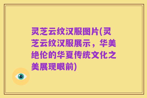 灵芝云纹汉服图片(灵芝云纹汉服展示,华美绝伦的华夏传统文化之美展现眼前)
