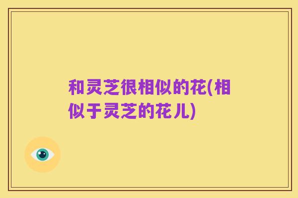 和灵芝很相似的花(相似于灵芝的花儿)