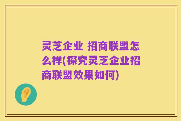 灵芝企业 招商联盟怎么样(探究灵芝企业招商联盟效果如何)