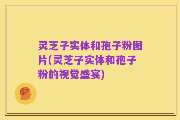 灵芝子实体和孢子粉图片(灵芝子实体和孢子粉的视觉盛宴)