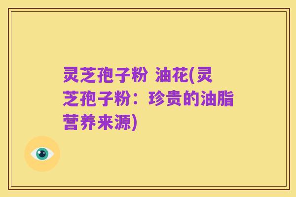 灵芝孢子粉 油花(灵芝孢子粉：珍贵的油脂营养来源)