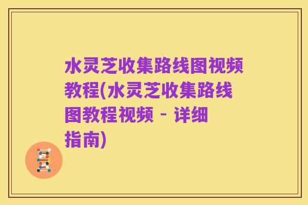 水灵芝收集路线图视频教程(水灵芝收集路线图教程视频 - 详细指南)