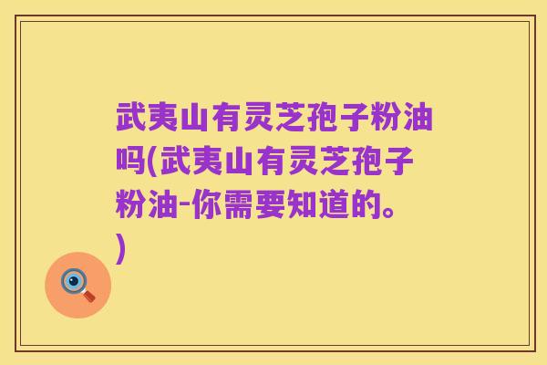武夷山有灵芝孢子粉油吗(武夷山有灵芝孢子粉油-你需要知道的。)