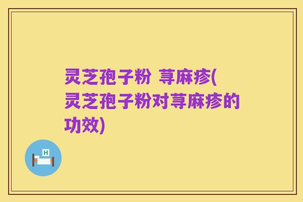 灵芝孢子粉 荨麻疹(灵芝孢子粉对荨麻疹的功效)
