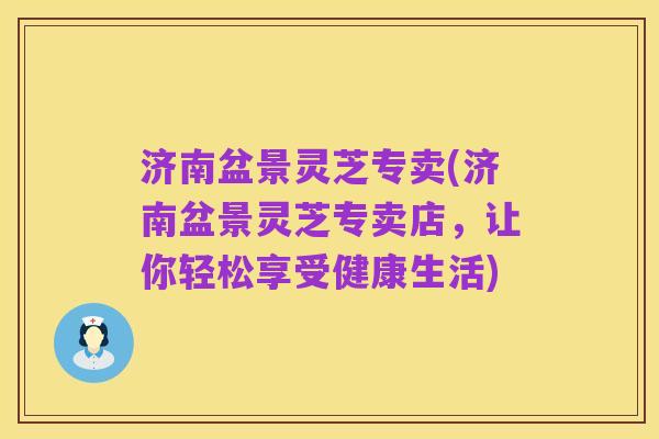济南盆景灵芝专卖(济南盆景灵芝专卖店,让你轻松享受健康生活)