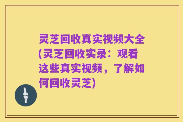 灵芝回收真实视频大全(灵芝回收实录:观看这些真实视频,了解如何回收灵芝)