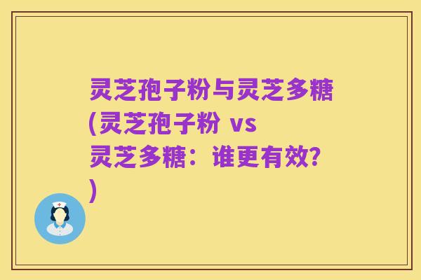 灵芝孢子粉与灵芝多糖(灵芝孢子粉 vs 灵芝多糖:谁更有效?)