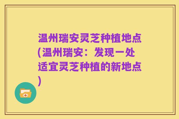 温州瑞安灵芝种植地点(温州瑞安：发现一处适宜灵芝种植的新地点)