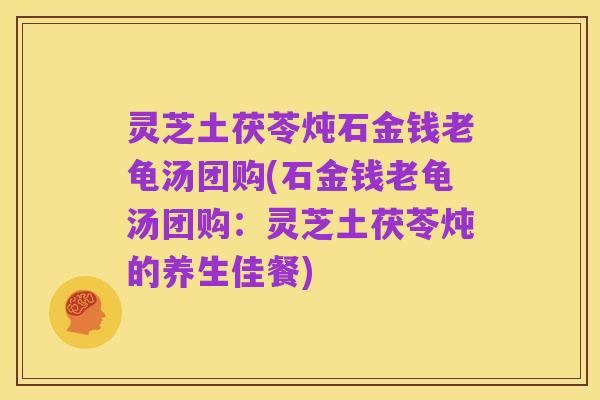 灵芝土茯苓炖石金钱老龟汤团购(石金钱老龟汤团购:灵芝土茯苓炖的养生佳餐)