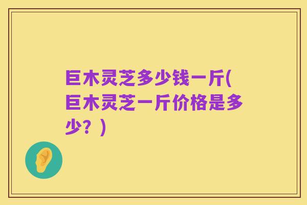 巨木灵芝多少钱一斤(巨木灵芝一斤价格是多少？)