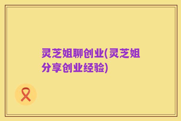 灵芝姐聊创业(灵芝姐分享创业经验)
