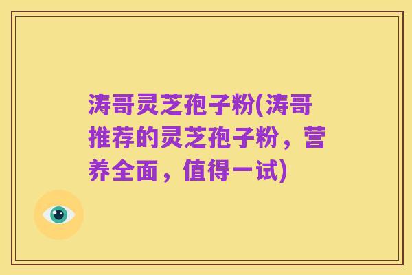 涛哥灵芝孢子粉(涛哥推荐的灵芝孢子粉,营养全面,值得一试)