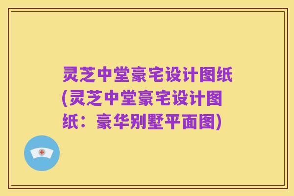 灵芝中堂豪宅设计图纸(灵芝中堂豪宅设计图纸:豪华别墅平面图)