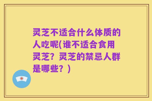 灵芝不适合什么体质的人吃呢(谁不适合食用灵芝?灵芝的禁忌人群是哪些?)