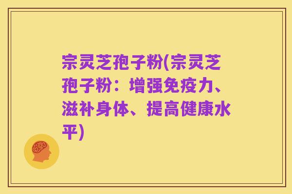 宗灵芝孢子粉(宗灵芝孢子粉：增强免疫力、滋补身体、提高健康水平)