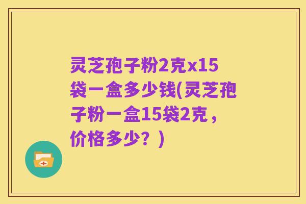 灵芝孢子粉2克x15袋一盒多少钱(灵芝孢子粉一盒15袋2克,价格多少?)