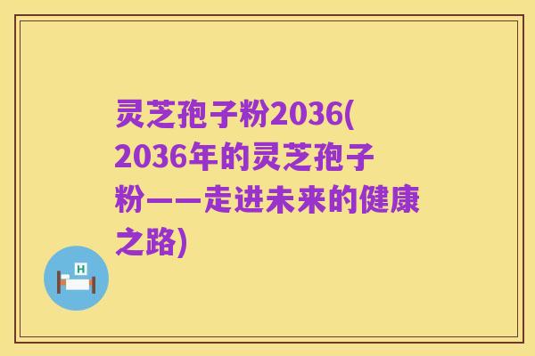灵芝孢子粉2036(2036年的灵芝孢子粉——走进未来的健康之路)