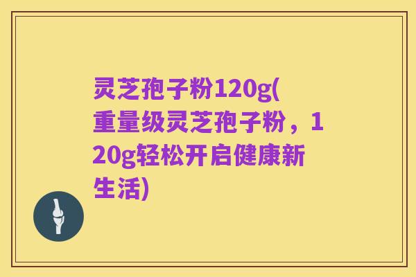 灵芝孢子粉120g(重量级灵芝孢子粉,120g轻松开启健康新生活)
