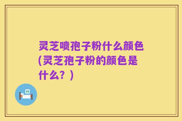 灵芝喷孢子粉什么颜色(灵芝孢子粉的颜色是什么？)