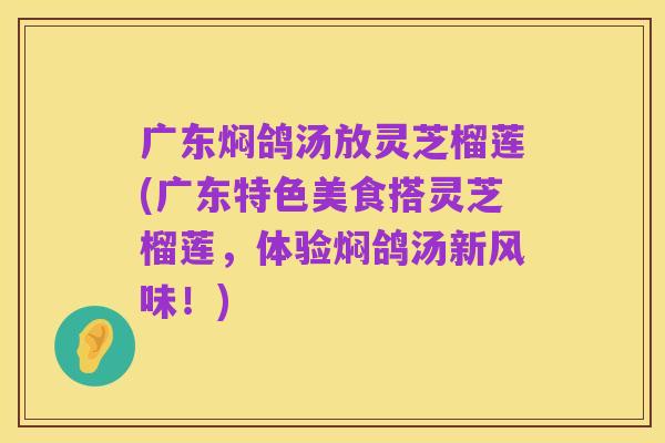 广东焖鸽汤放灵芝榴莲(广东特色美食搭灵芝榴莲,体验焖鸽汤新风味!)