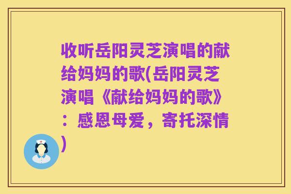 收听岳阳灵芝演唱的献给妈妈的歌(岳阳灵芝演唱《献给妈妈的歌》:感恩母爱,寄托深情)