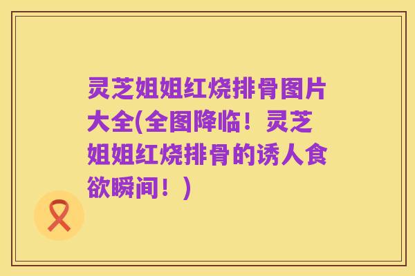 灵芝姐姐红烧排骨图片大全(全图降临!灵芝姐姐红烧排骨的诱人食欲瞬间!)