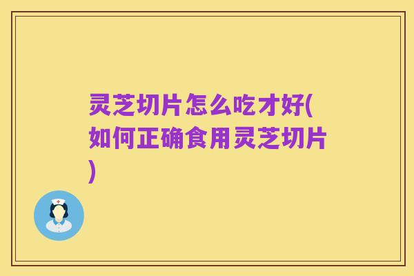 灵芝切片怎么吃才好(如何正确食用灵芝切片)
