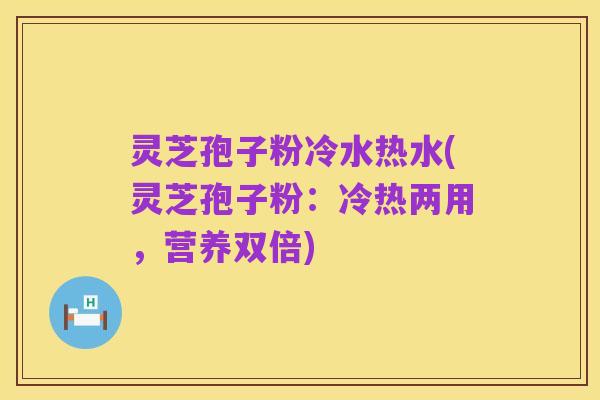 灵芝孢子粉冷水热水(灵芝孢子粉:冷热两用,营养双倍)